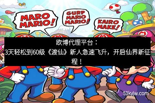 欧博代理平台：3天轻松到60级《渡仙》新人急速飞升，开启仙界新征程！
