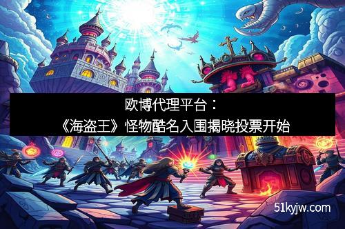 欧博代理平台：《海盗王》怪物酷名入围揭晓投票开始