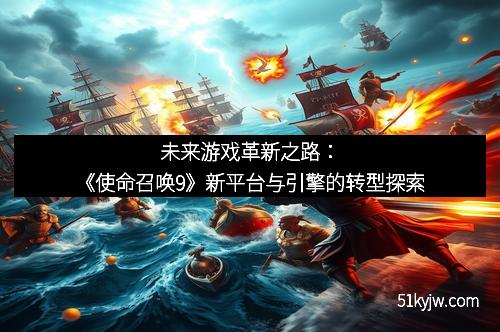未来游戏革新之路：《使命召唤9》新平台与引擎的转型探索