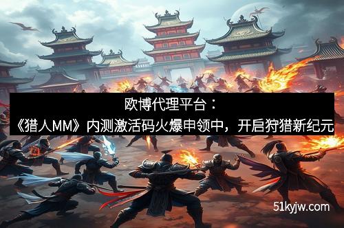 欧博代理平台：《猎人MM》内测激活码火爆申领中，开启狩猎新纪元