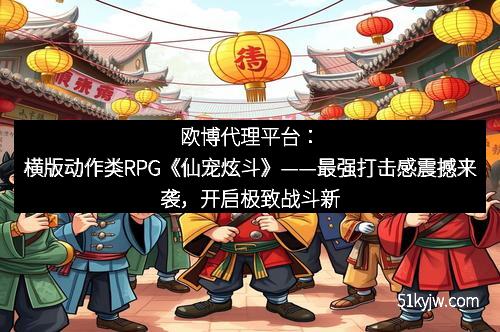 欧博代理平台：横版动作类RPG《仙宠炫斗》——最强打击感震撼来袭，开启极致战斗新纪元
